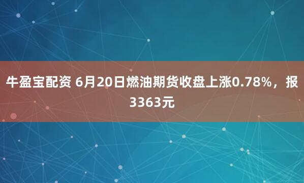 牛盈宝配资 6月20日燃油期货收盘上涨0.78%，报3363元