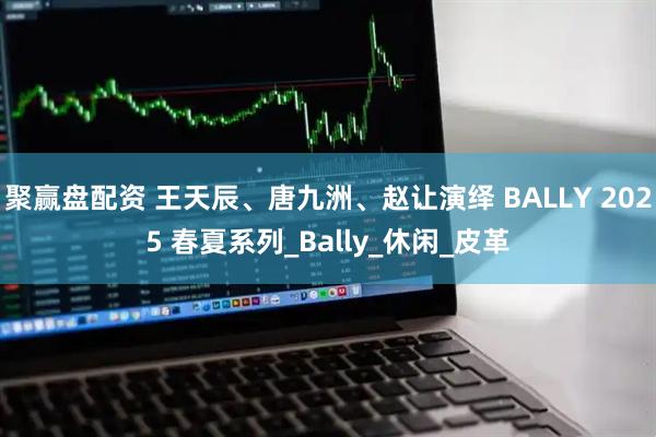 聚赢盘配资 王天辰、唐九洲、赵让演绎 BALLY 2025 春夏系列_Bally_休闲_皮革