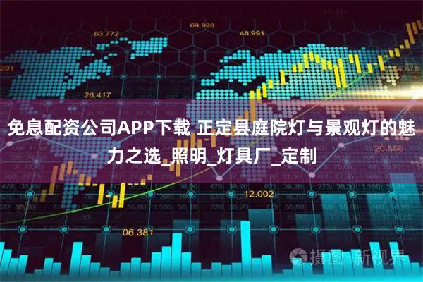 免息配资公司APP下载 正定县庭院灯与景观灯的魅力之选_照明_灯具厂_定制