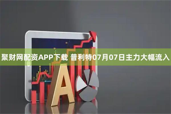 聚财网配资APP下载 普利特07月07日主力大幅流入