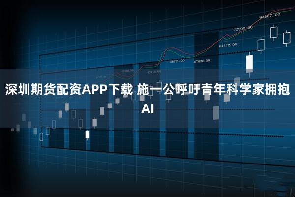 深圳期货配资APP下载 施一公呼吁青年科学家拥抱AI