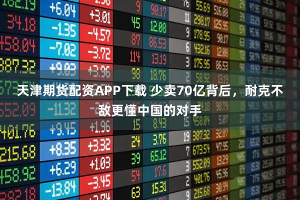 天津期货配资APP下载 少卖70亿背后，耐克不敌更懂中国的对手