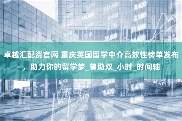 卓越汇配资官网 重庆英国留学中介高效性榜单发布，助力你的留学梦_曾助双_小时_时间轴
