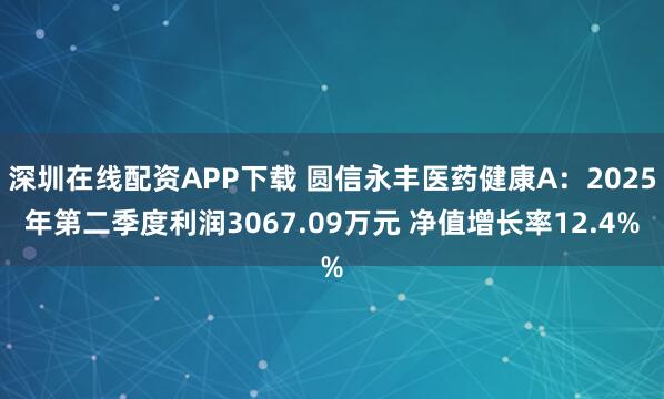 深圳在线配资APP下载 圆信永丰医药健康A：2025年第二季度利润3067.09万元 净值增长率12.4%