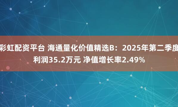 彩虹配资平台 海通量化价值精选B：2025年第二季度利润35.2万元 净值增长率2.49%