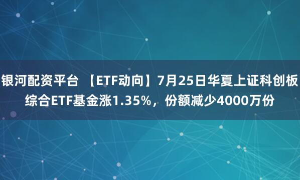 银河配资平台 【ETF动向】7月25日华夏上证科创板综合ETF基金涨1.35%，份额减少4000万份