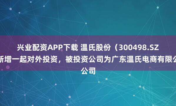 兴业配资APP下载 温氏股份（300498.SZ）新增一起对外投资，被投资公司为广东温氏电商有限公司