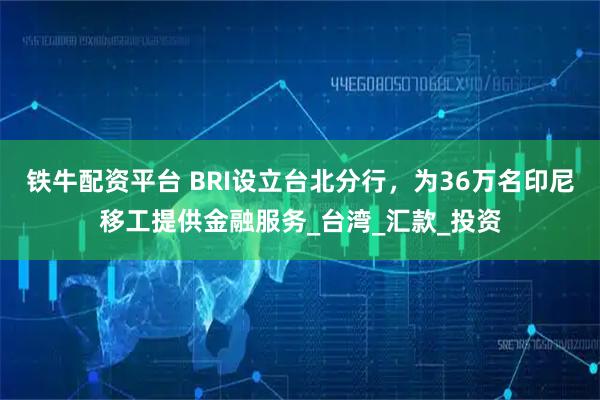 铁牛配资平台 BRI设立台北分行，为36万名印尼移工提供金融服务_台湾_汇款_投资