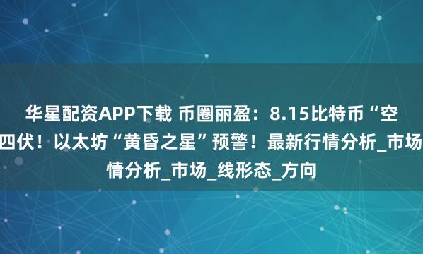华星配资APP下载 币圈丽盈：8.15比特币“空头排列”危机四伏！以太坊“黄昏之星”预警！最新行情分析_市场_线形态_方向