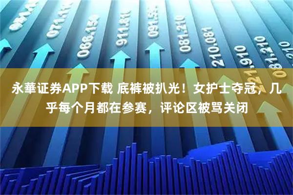 永華证券APP下载 底裤被扒光！女护士夺冠，几乎每个月都在参赛，评论区被骂关闭