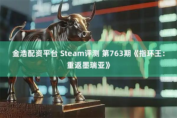 金浩配资平台 Steam评测 第763期《指环王：重返墨瑞亚》