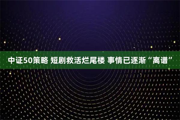 中证50策略 短剧救活烂尾楼 事情已逐渐“离谱”