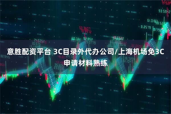 意胜配资平台 3C目录外代办公司/上海机场免3C申请材料熟练