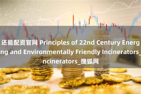 还能配资官网 Principles of 22nd Century Energy-Saving and Environmentally Friendly Incinerators_搜狐网
