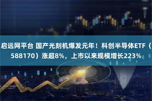 启远网平台 国产光刻机爆发元年！科创半导体ETF（588170）涨超8%，上市以来规模增长223%