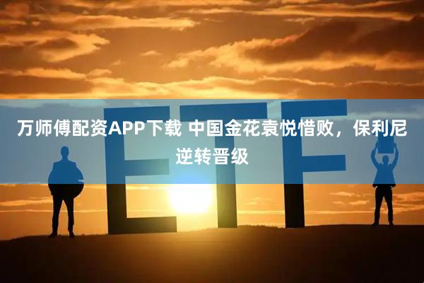 万师傅配资APP下载 中国金花袁悦惜败，保利尼逆转晋级
