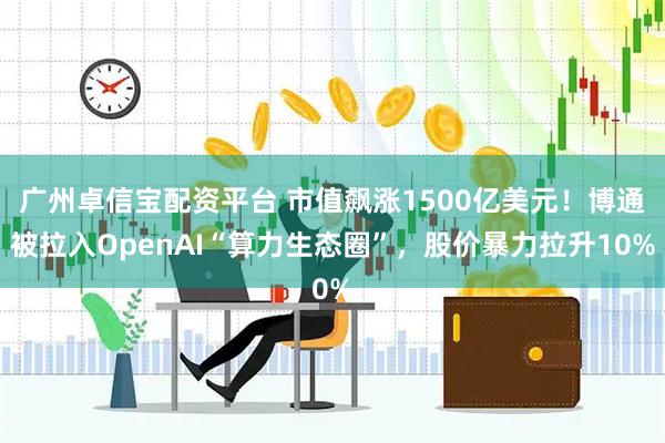 广州卓信宝配资平台 市值飙涨1500亿美元！博通被拉入OpenAI“算力生态圈”，股价暴力拉升10%