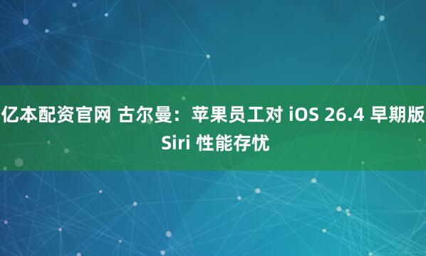 亿本配资官网 古尔曼：苹果员工对 iOS 26.4 早期版 Siri 性能存忧