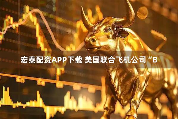 宏泰配资APP下载 美国联合飞机公司“B