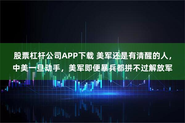 股票杠杆公司APP下载 美军还是有清醒的人，中美一旦动手，美军即便暴兵都拼不过解放军