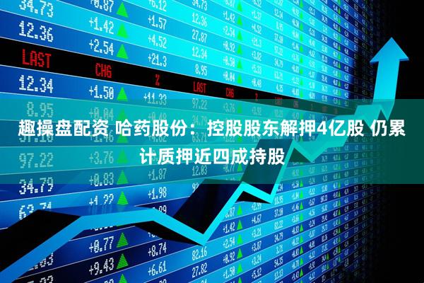 趣操盘配资 哈药股份：控股股东解押4亿股 仍累计质押近四成持股