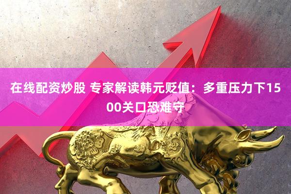 在线配资炒股 专家解读韩元贬值：多重压力下1500关口恐难守