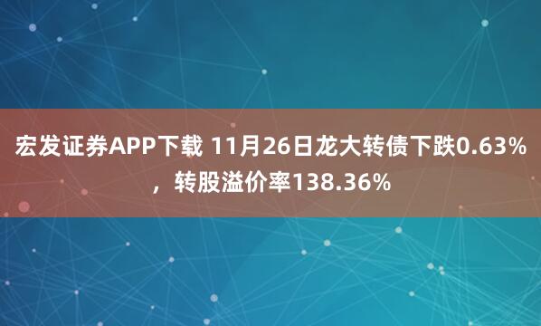 宏发证券APP下载 11月26日龙大转债下跌0.63%，转股溢价率138.36%