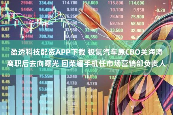 盈透科技配资APP下载 极氪汽车原CBO关海涛离职后去向曝光 回荣耀手机任市场营销部负责人