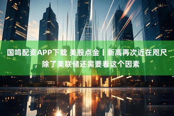 国鸣配资APP下载 美股点金丨新高再次近在咫尺，除了美联储还需要看这个因素