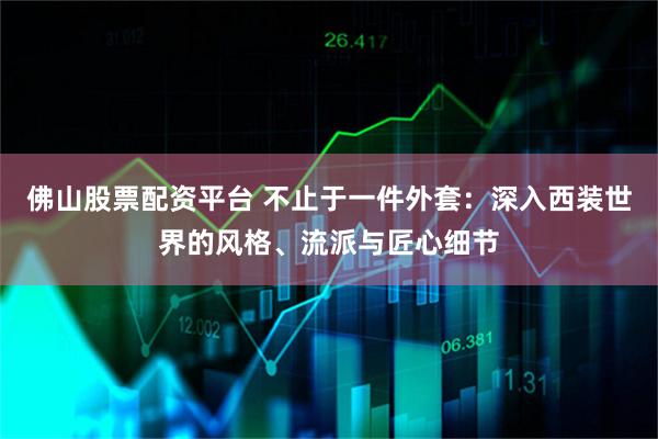 佛山股票配资平台 不止于一件外套：深入西装世界的风格、流派与匠心细节