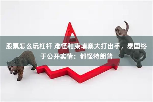股票怎么玩杠杆 难怪和柬埔寨大打出手，泰国终于公开实情：都怪特朗普