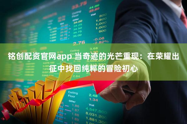 铭创配资官网app 当奇迹的光芒重现：在荣耀出征中找回纯粹的冒险初心