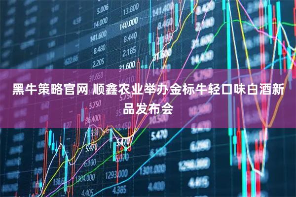 黑牛策略官网 顺鑫农业举办金标牛轻口味白酒新品发布会
