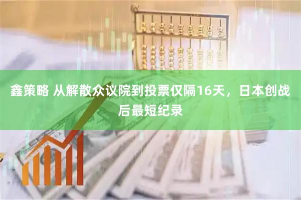 鑫策略 从解散众议院到投票仅隔16天，日本创战后最短纪录
