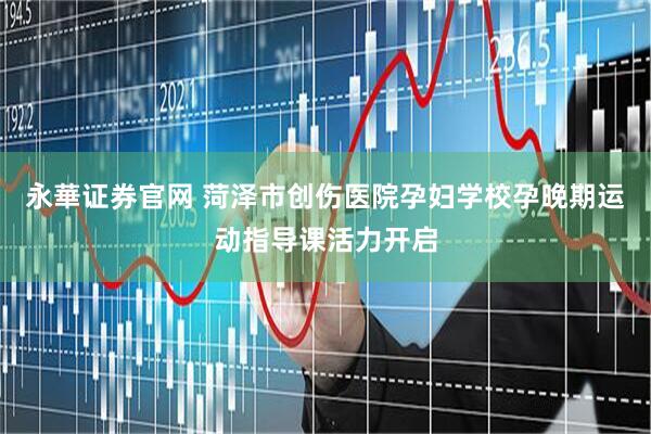 永華证券官网 菏泽市创伤医院孕妇学校孕晚期运动指导课活力开启