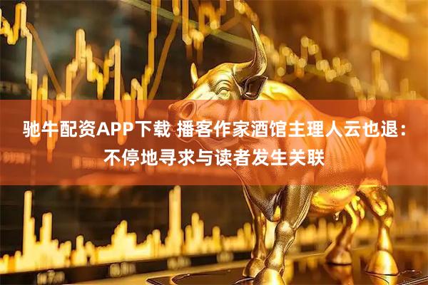驰牛配资APP下载 播客作家酒馆主理人云也退：不停地寻求与读者发生关联