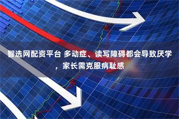 智选网配资平台 多动症、读写障碍都会导致厌学，家长需克服病耻感