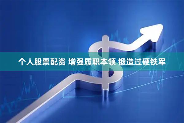 个人股票配资 增强履职本领 锻造过硬铁军