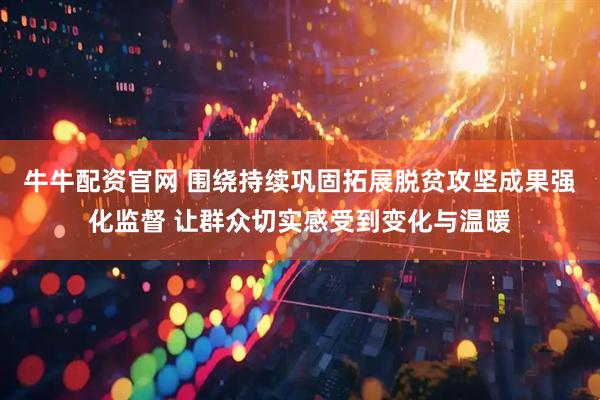 牛牛配资官网 围绕持续巩固拓展脱贫攻坚成果强化监督 让群众切实感受到变化与温暖