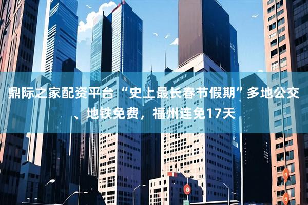鼎际之家配资平台 “史上最长春节假期”多地公交、地铁免费，福州连免17天