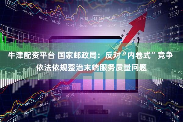 牛津配资平台 国家邮政局：反对“内卷式”竞争 依法依规整治末端服务质量问题