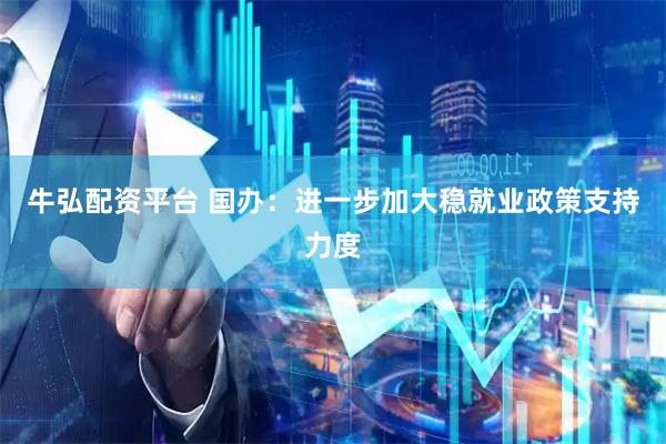 牛弘配资平台 国办：进一步加大稳就业政策支持力度