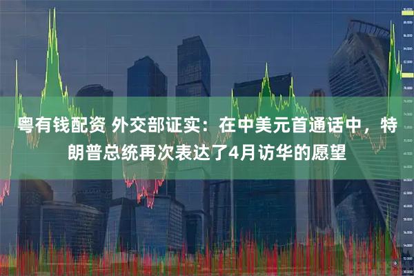 粤有钱配资 外交部证实：在中美元首通话中，特朗普总统再次表达了4月访华的愿望
