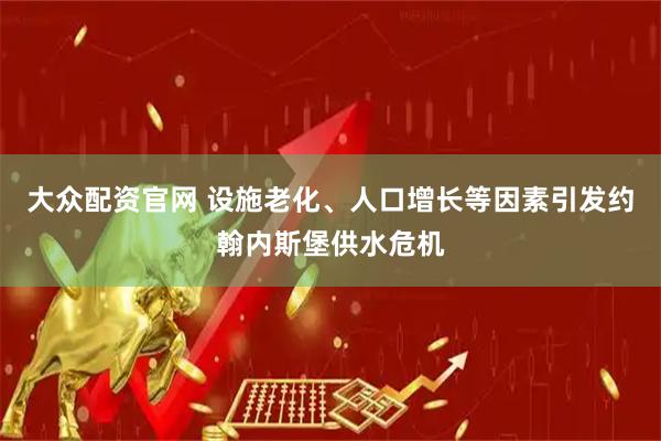 大众配资官网 设施老化、人口增长等因素引发约翰内斯堡供水危机