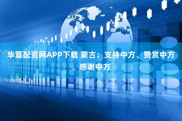 华夏配资网APP下载 蒙古：支持中方、赞赏中方、感谢中方