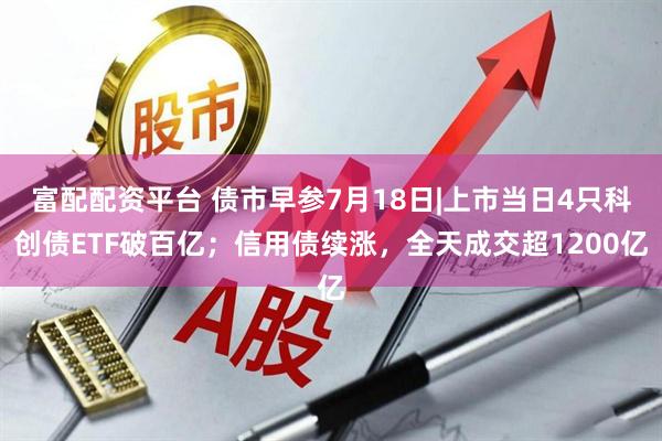 富配配资平台 债市早参7月18日|上市当日4只科创债ETF破百亿；信用债续涨，全天成交超1200亿