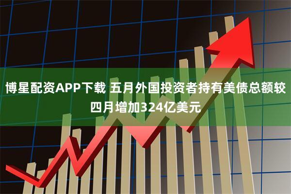 博星配资APP下载 五月外国投资者持有美债总额较四月增加324亿美元