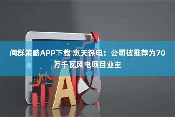 间群策略APP下载 惠天热电：公司被推荐为70万千瓦风电项目业主