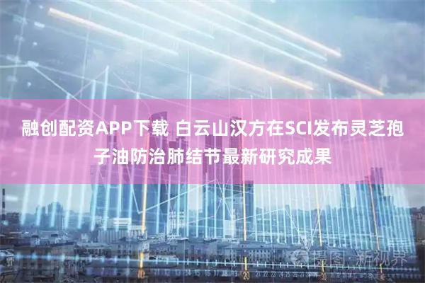 融创配资APP下载 白云山汉方在SCI发布灵芝孢子油防治肺结节最新研究成果