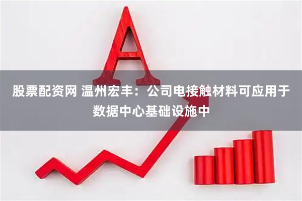 股票配资网 温州宏丰：公司电接触材料可应用于数据中心基础设施中
